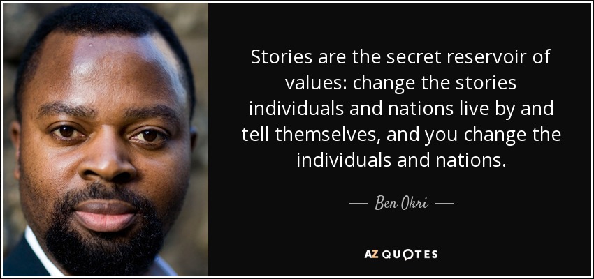 Stories are the secret reservoir of values: change the stories individuals and nations live by and tell themselves, and you change the individuals and nations. - Ben Okri