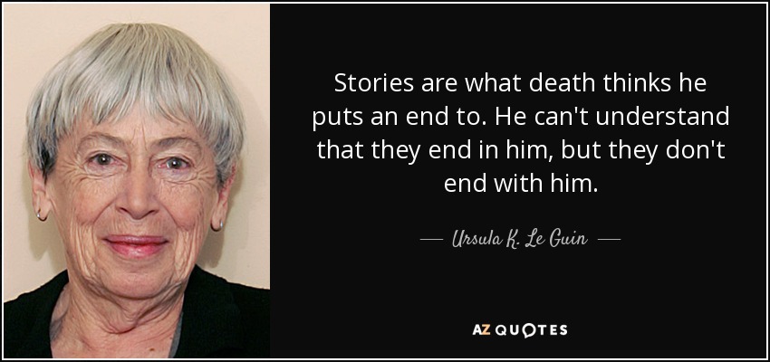 Stories are what death thinks he puts an end to. He can't understand that they end in him, but they don't end with him. - Ursula K. Le Guin