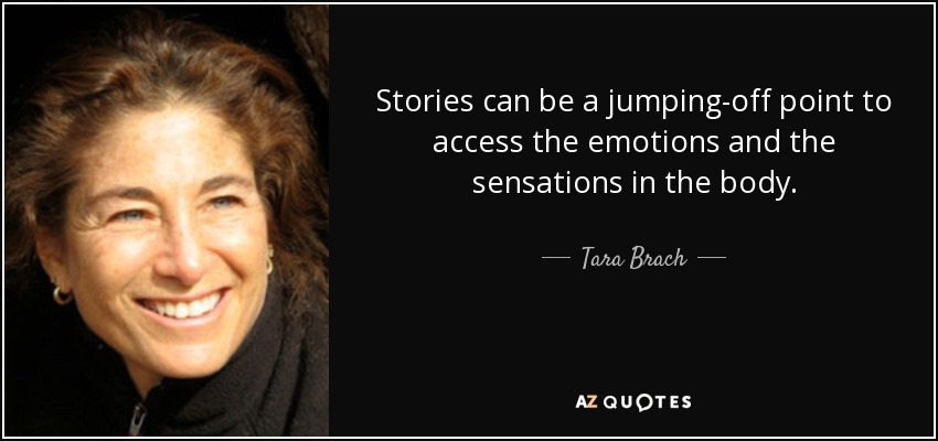 Stories can be a jumping-off point to access the emotions and the sensations in the body. - Tara Brach