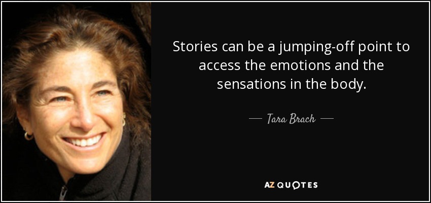 Stories can be a jumping-off point to access the emotions and the sensations in the body. - Tara Brach