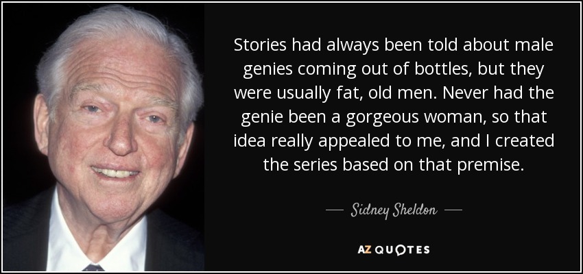 Stories had always been told about male genies coming out of bottles, but they were usually fat, old men. Never had the genie been a gorgeous woman, so that idea really appealed to me, and I created the series based on that premise. - Sidney Sheldon