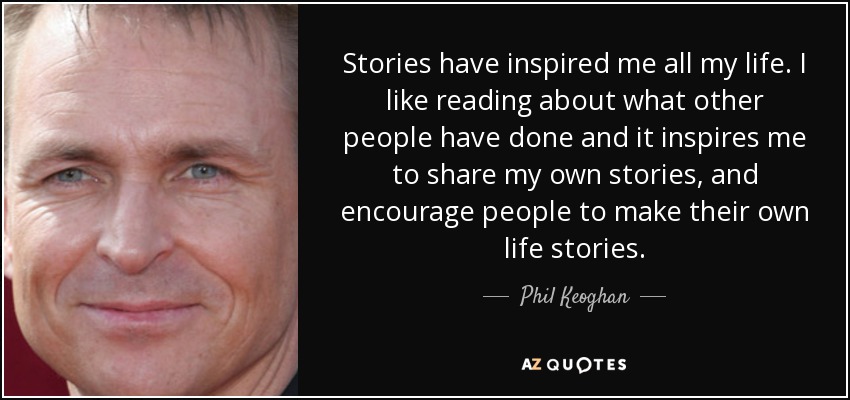 Stories have inspired me all my life. I like reading about what other people have done and it inspires me to share my own stories, and encourage people to make their own life stories. - Phil Keoghan