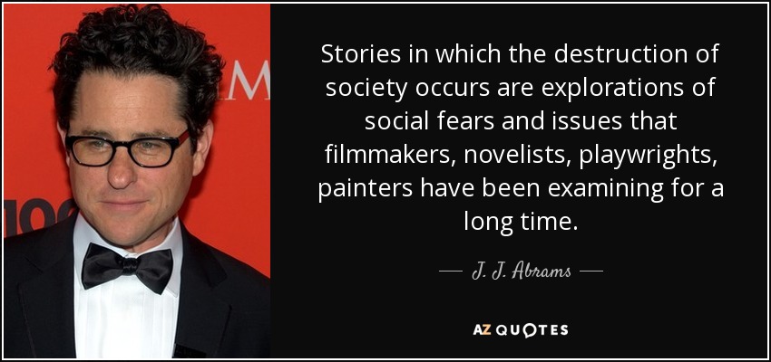 Stories in which the destruction of society occurs are explorations of social fears and issues that filmmakers, novelists, playwrights, painters have been examining for a long time. - J. J. Abrams