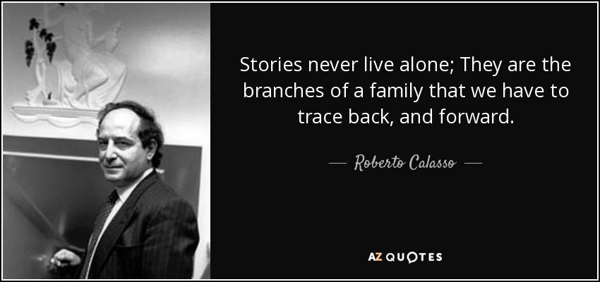 Stories never live alone; They are the branches of a family that we have to trace back, and forward. - Roberto Calasso