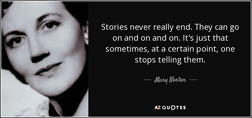 Stories never really end. They can go on and on and on. It's just that sometimes, at a certain point, one stops telling them. - Mary Norton