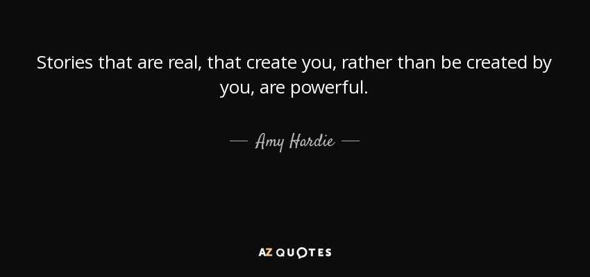 Stories that are real, that create you, rather than be created by you, are powerful. - Amy Hardie