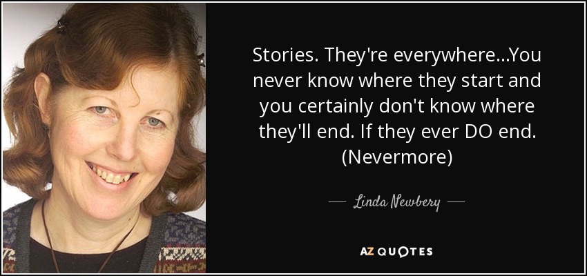 Stories. They're everywhere...You never know where they start and you certainly don't know where they'll end. If they ever DO end. (Nevermore) - Linda Newbery