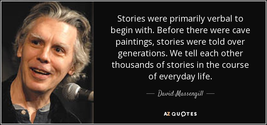 Stories were primarily verbal to begin with. Before there were cave paintings, stories were told over generations. We tell each other thousands of stories in the course of everyday life. - David Massengill