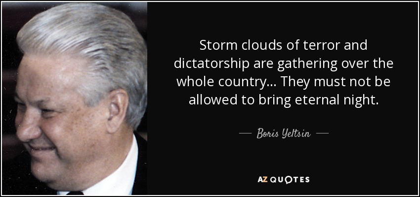 Storm clouds of terror and dictatorship are gathering over the whole country... They must not be allowed to bring eternal night. - Boris Yeltsin