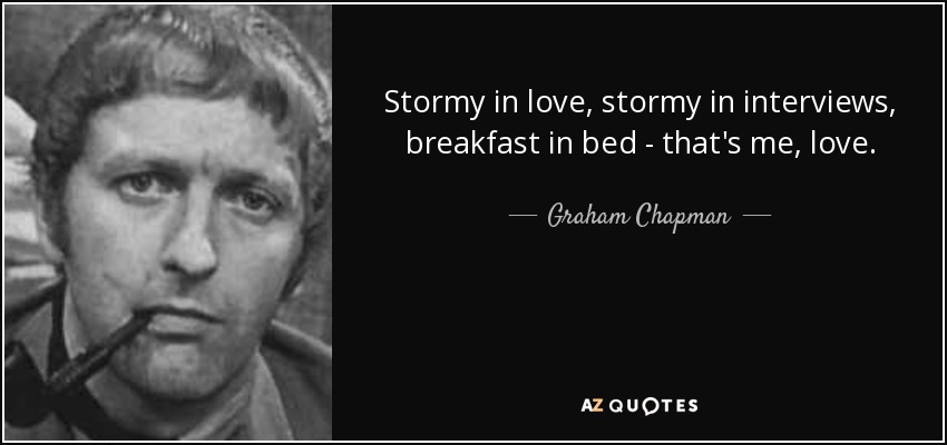 Stormy in love, stormy in interviews, breakfast in bed - that's me, love. - Graham Chapman