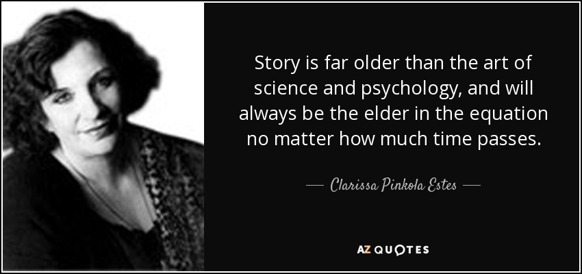 Story is far older than the art of science and psychology, and will always be the elder in the equation no matter how much time passes. - Clarissa Pinkola Estes