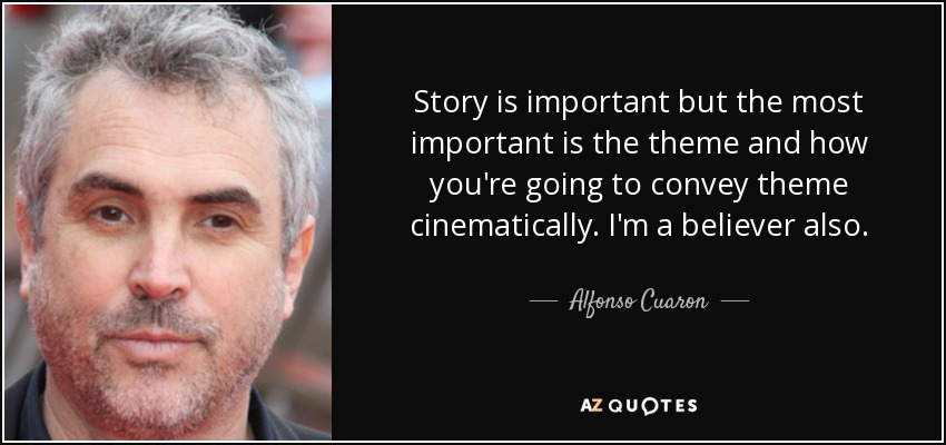 Story is important but the most important is the theme and how you're going to convey theme cinematically. I'm a believer also. - Alfonso Cuaron