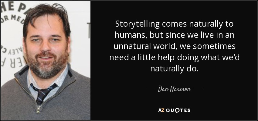 Storytelling comes naturally to humans, but since we live in an unnatural world, we sometimes need a little help doing what we'd naturally do. - Dan Harmon