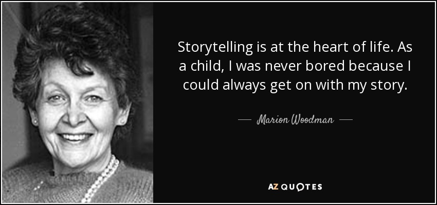 Storytelling is at the heart of life. As a child, I was never bored because I could always get on with my story. - Marion Woodman