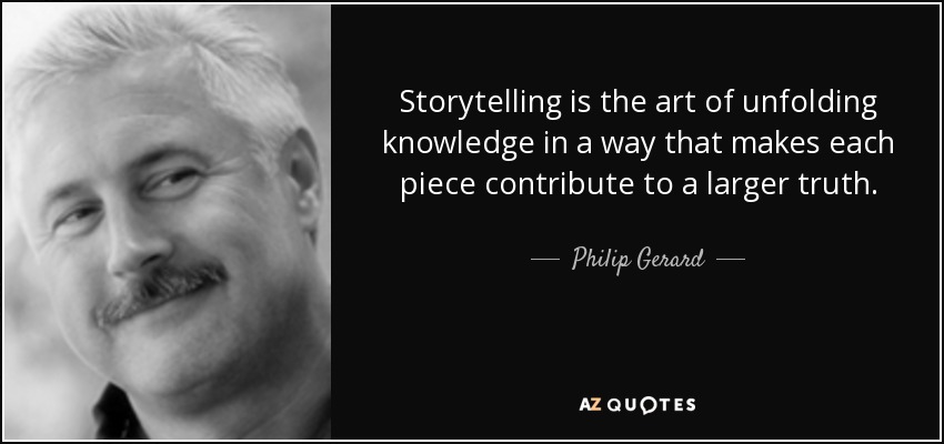 Storytelling is the art of unfolding knowledge in a way that makes each piece contribute to a larger truth. - Philip Gerard
