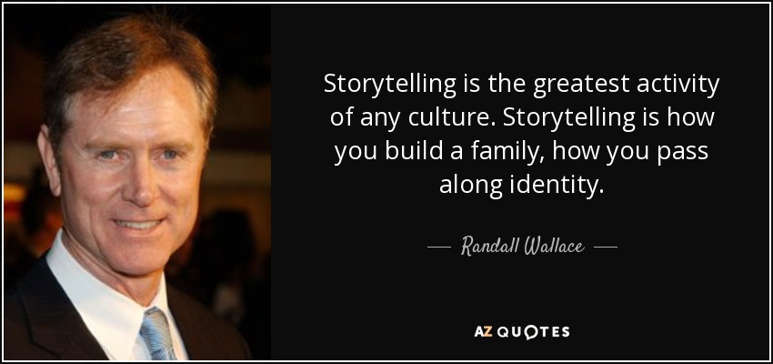 Storytelling is the greatest activity of any culture. Storytelling is how you build a family, how you pass along identity. - Randall Wallace