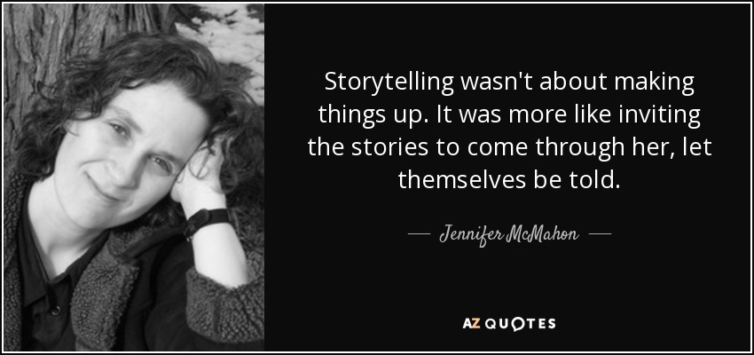 Storytelling wasn't about making things up. It was more like inviting the stories to come through her, let themselves be told. - Jennifer McMahon