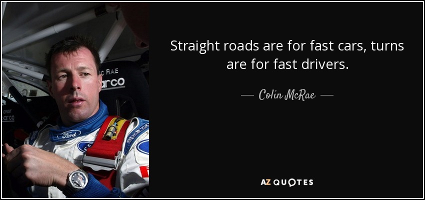 Straight roads are for fast cars, turns are for fast drivers. - Colin McRae