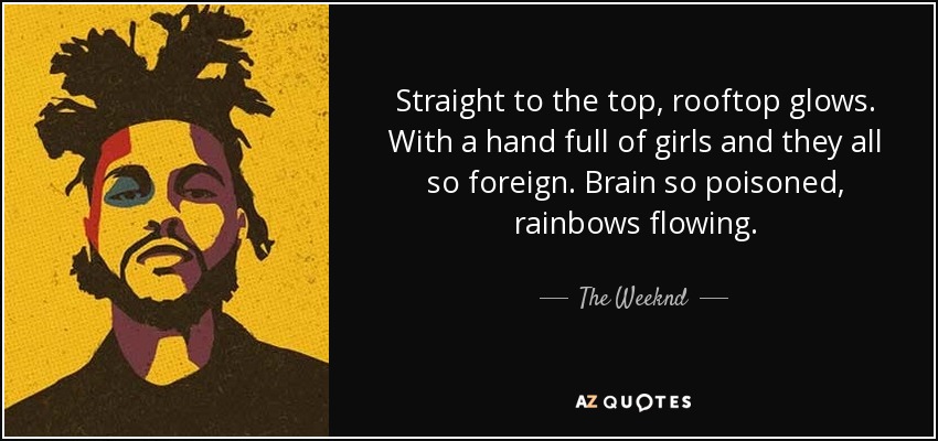 Straight to the top, rooftop glows. With a hand full of girls and they all so foreign. Brain so poisoned, rainbows flowing. - The Weeknd