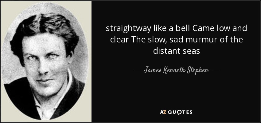 straightway like a bell Came low and clear The slow, sad murmur of the distant seas - James Kenneth Stephen