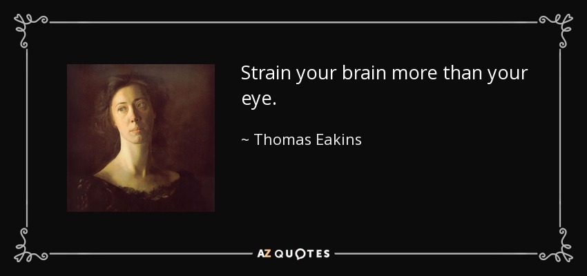 Strain your brain more than your eye. - Thomas Eakins