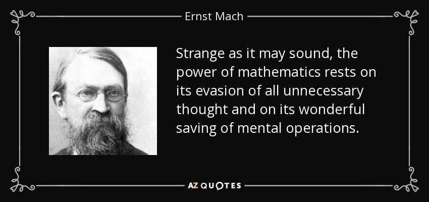 Strange as it may sound, the power of mathematics rests on its evasion of all unnecessary thought and on its wonderful saving of mental operations. - Ernst Mach