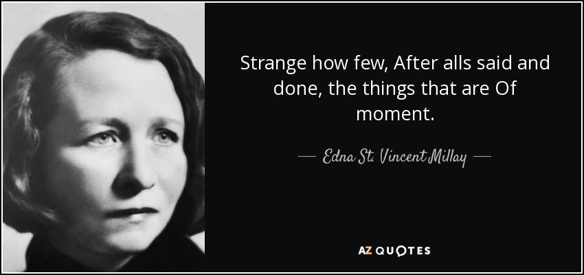 Strange how few, After alls said and done, the things that are Of moment. - Edna St. Vincent Millay