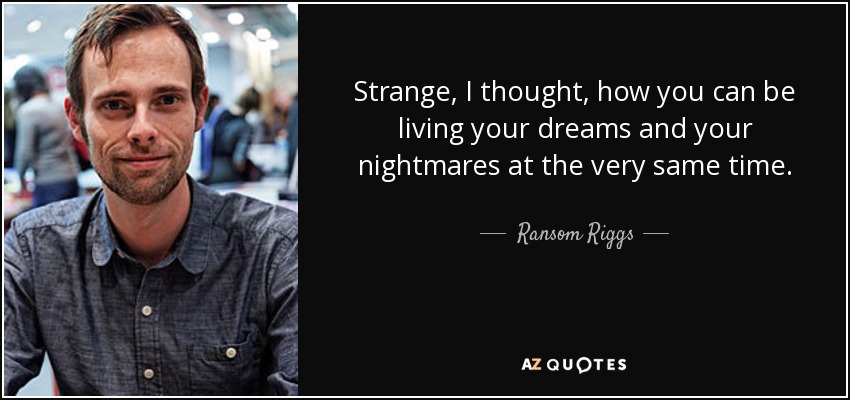 Strange, I thought, how you can be living your dreams and your nightmares at the very same time. - Ransom Riggs