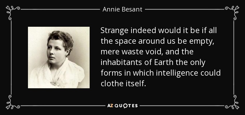 Strange indeed would it be if all the space around us be empty, mere waste void, and the inhabitants of Earth the only forms in which intelligence could clothe itself. - Annie Besant