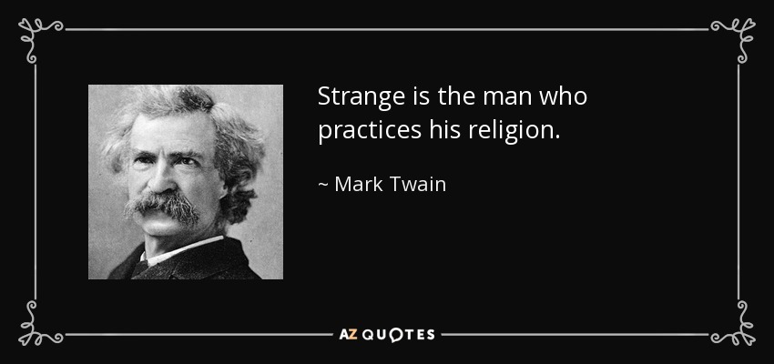 Strange is the man who practices his religion. - Mark Twain