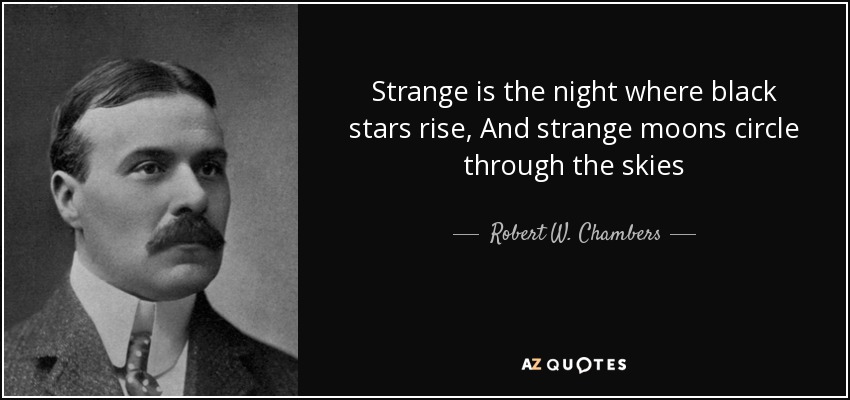 Strange is the night where black stars rise, And strange moons circle through the skies - Robert W. Chambers