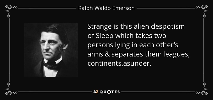Strange is this alien despotism of Sleep which takes two persons lying in each other's arms & separates them leagues, continents,asunder. - Ralph Waldo Emerson