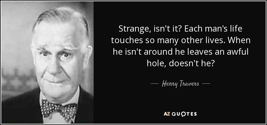 Strange, isn't it? Each man's life touches so many other lives. When he isn't around he leaves an awful hole, doesn't he? - Henry Travers