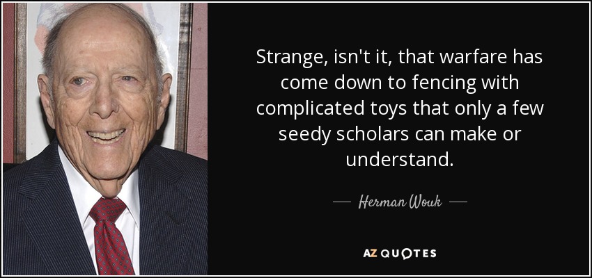 Strange, isn't it, that warfare has come down to fencing with complicated toys that only a few seedy scholars can make or understand. - Herman Wouk