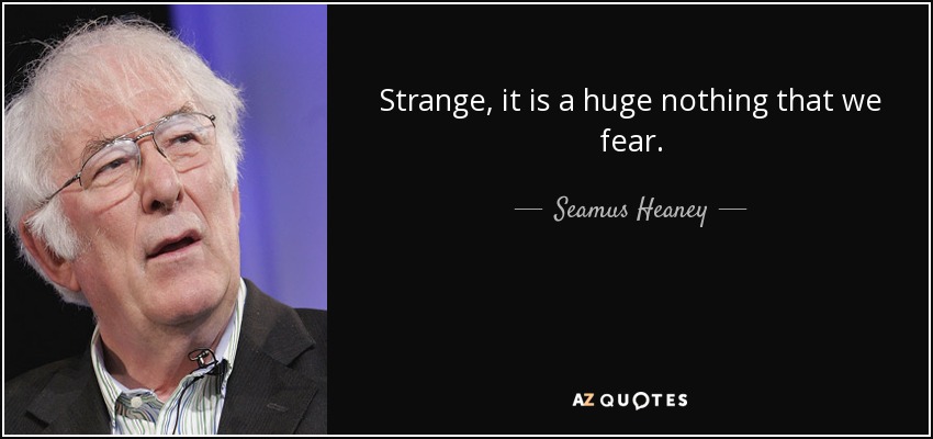 Strange, it is a huge nothing that we fear. - Seamus Heaney