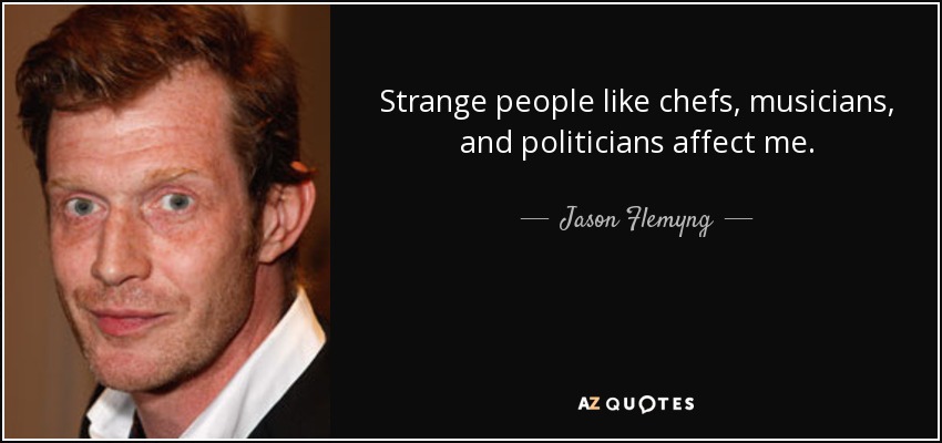 Strange people like chefs, musicians, and politicians affect me. - Jason Flemyng