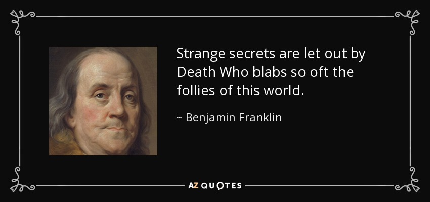 Strange secrets are let out by Death Who blabs so oft the follies of this world. - Benjamin Franklin