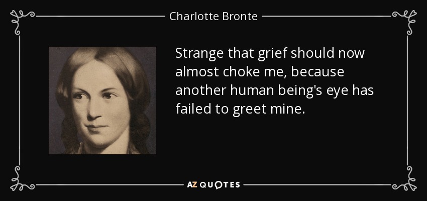 Strange that grief should now almost choke me, because another human being's eye has failed to greet mine. - Charlotte Bronte