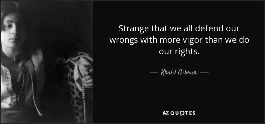 Strange that we all defend our wrongs with more vigor than we do our rights. - Khalil Gibran