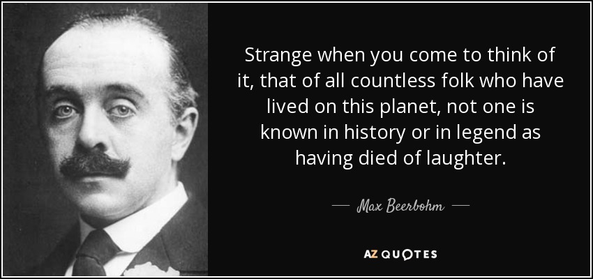 Strange when you come to think of it, that of all countless folk who have lived on this planet, not one is known in history or in legend as having died of laughter. - Max Beerbohm