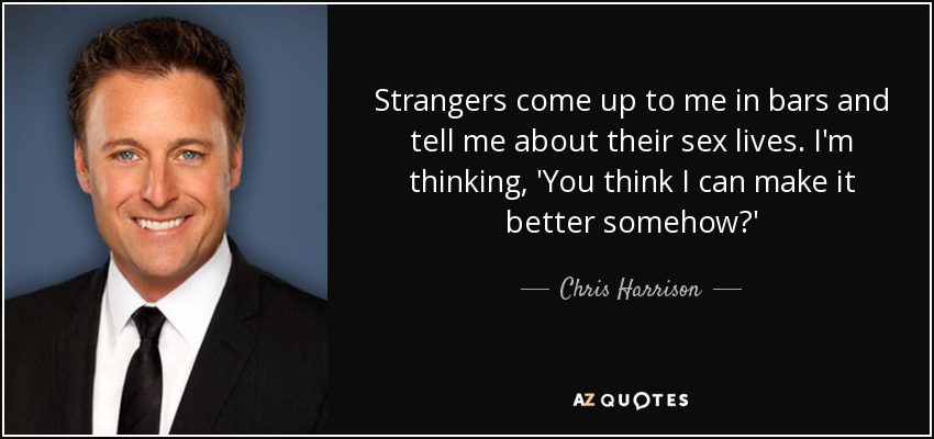 Strangers come up to me in bars and tell me about their sex lives. I'm thinking, 'You think I can make it better somehow?' - Chris Harrison