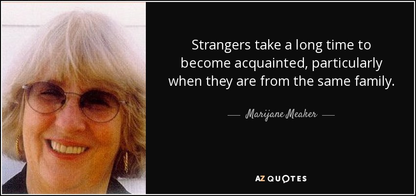 Strangers take a long time to become acquainted, particularly when they are from the same family. - Marijane Meaker