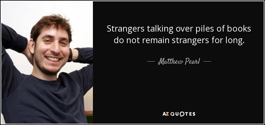 Strangers talking over piles of books do not remain strangers for long. - Matthew Pearl