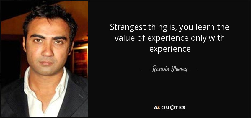 Strangest thing is, you learn the value of experience only with experience - Ranvir Shorey