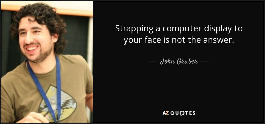 Strapping a computer display to your face is not the answer. - John Gruber