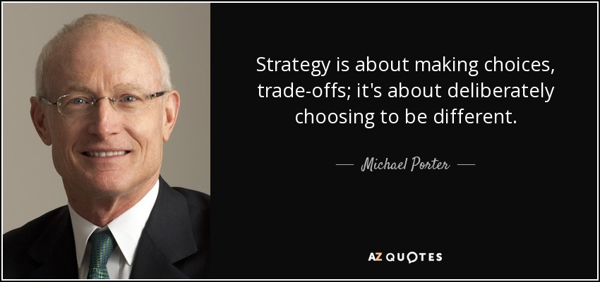 Strategy is about making choices, trade-offs; it's about deliberately choosing to be different. - Michael Porter