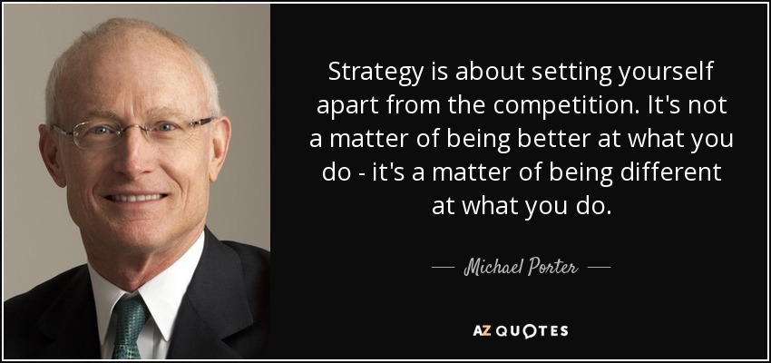 Strategy is about setting yourself apart from the competition. It's not a matter of being better at what you do - it's a matter of being different at what you do. - Michael Porter