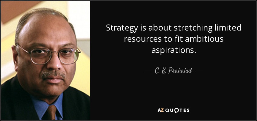 Strategy is about stretching limited resources to fit ambitious aspirations. - C. K. Prahalad
