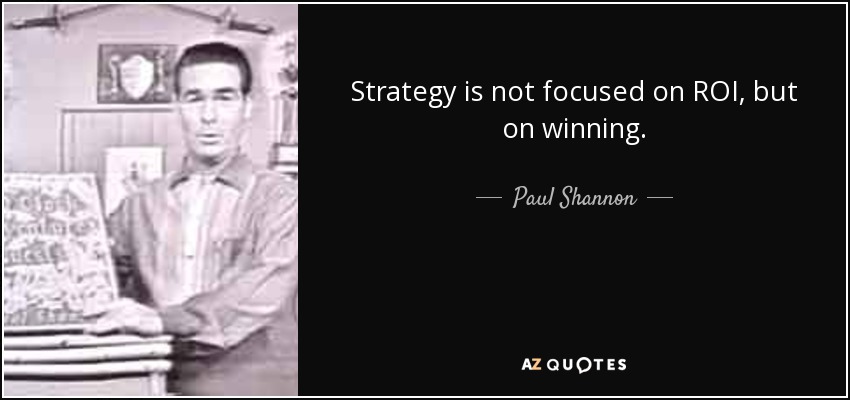 Strategy is not focused on ROI, but on winning. - Paul Shannon