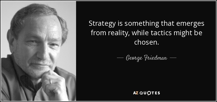 Strategy is something that emerges from reality, while tactics might be chosen. - George Friedman